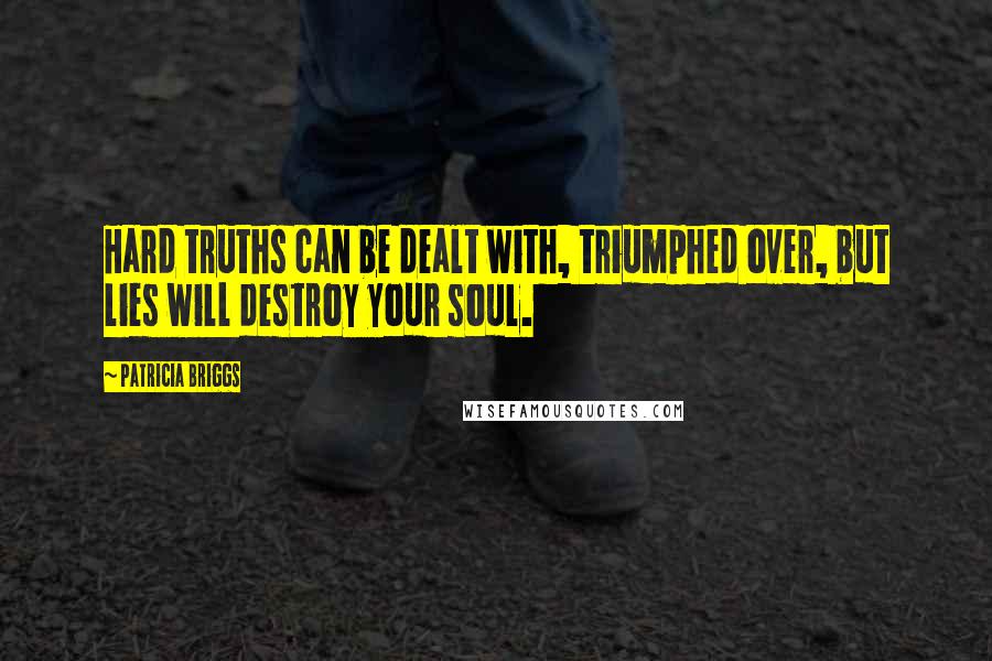 Patricia Briggs Quotes: Hard truths can be dealt with, triumphed over, but lies will destroy your soul.