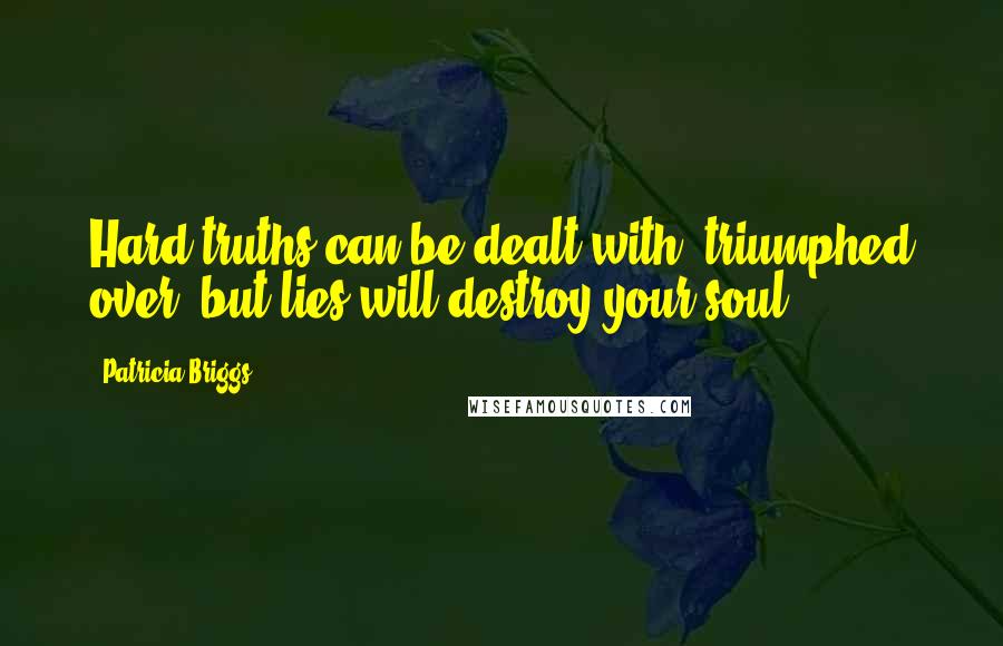 Patricia Briggs Quotes: Hard truths can be dealt with, triumphed over, but lies will destroy your soul.
