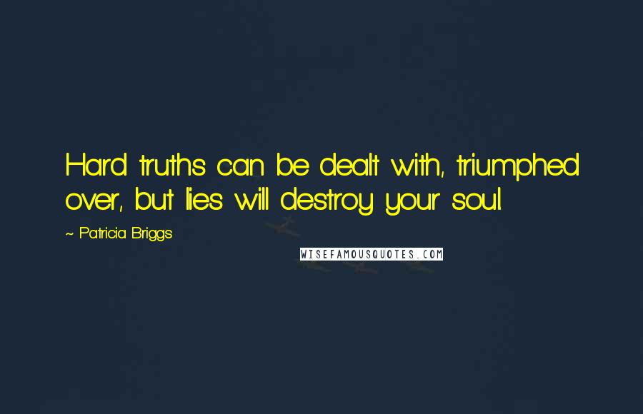 Patricia Briggs Quotes: Hard truths can be dealt with, triumphed over, but lies will destroy your soul.