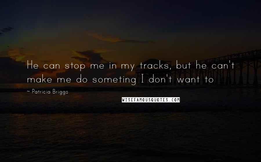 Patricia Briggs Quotes: He can stop me in my tracks, but he can't make me do someting I don't want to