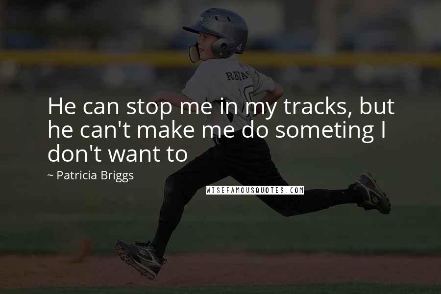 Patricia Briggs Quotes: He can stop me in my tracks, but he can't make me do someting I don't want to