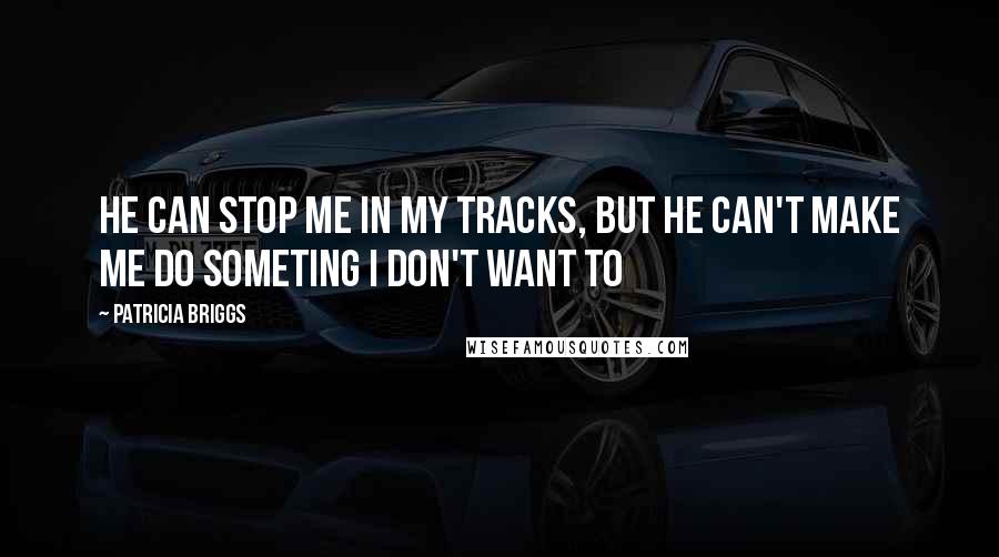 Patricia Briggs Quotes: He can stop me in my tracks, but he can't make me do someting I don't want to