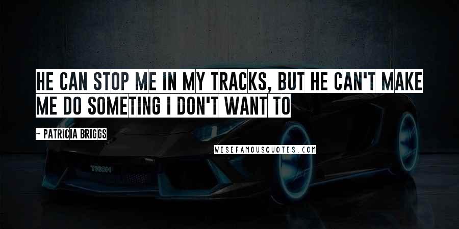 Patricia Briggs Quotes: He can stop me in my tracks, but he can't make me do someting I don't want to