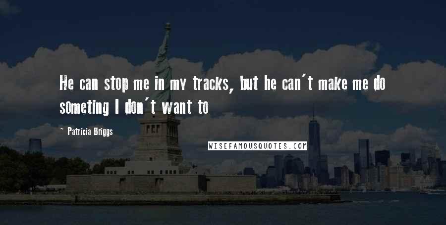 Patricia Briggs Quotes: He can stop me in my tracks, but he can't make me do someting I don't want to