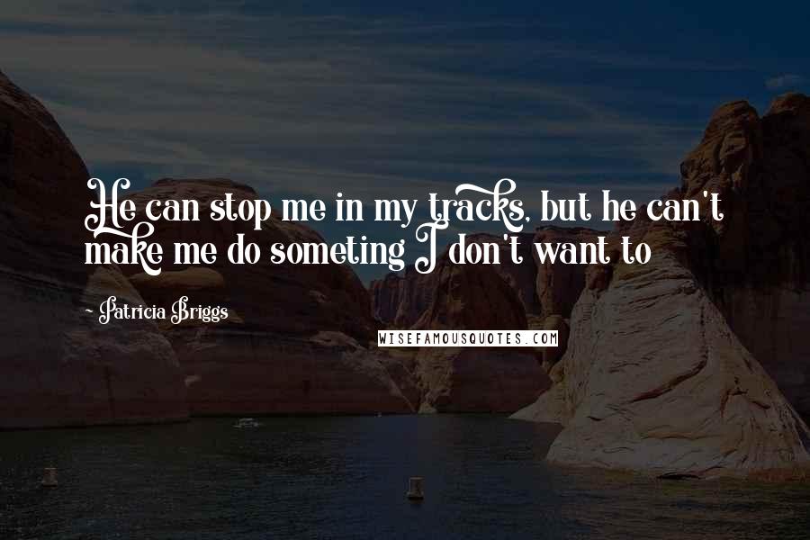 Patricia Briggs Quotes: He can stop me in my tracks, but he can't make me do someting I don't want to