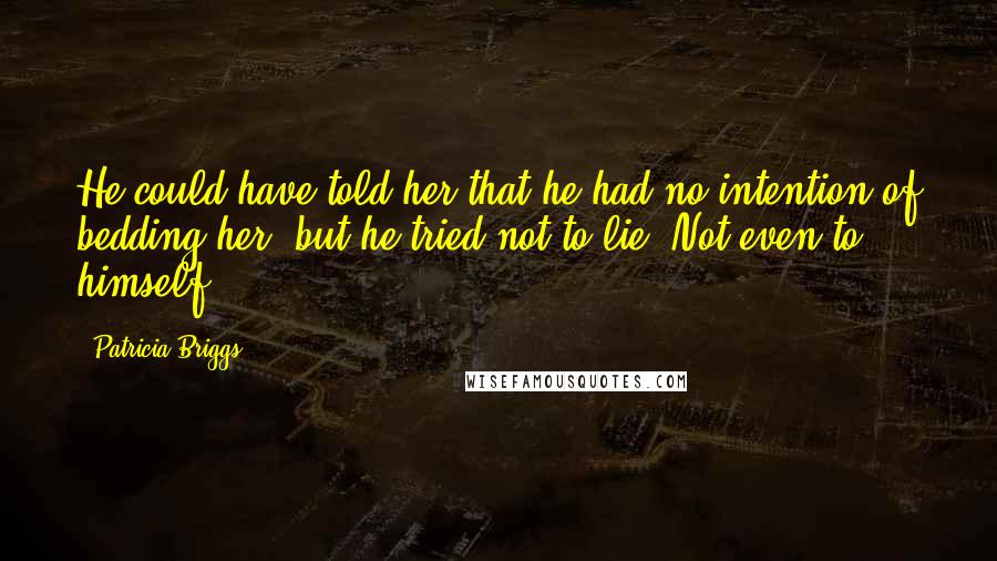 Patricia Briggs Quotes: He could have told her that he had no intention of bedding her, but he tried not to lie. Not even to himself.