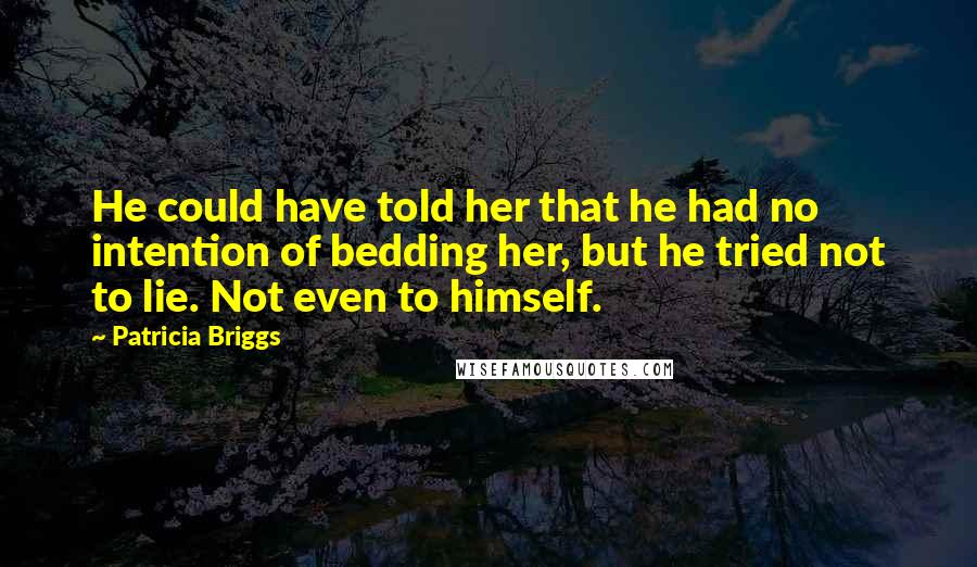 Patricia Briggs Quotes: He could have told her that he had no intention of bedding her, but he tried not to lie. Not even to himself.