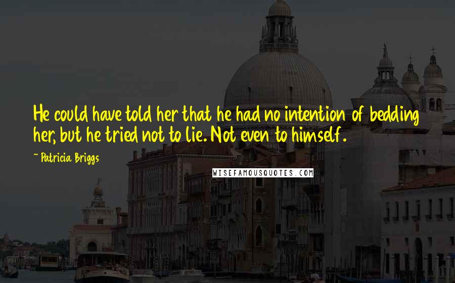 Patricia Briggs Quotes: He could have told her that he had no intention of bedding her, but he tried not to lie. Not even to himself.