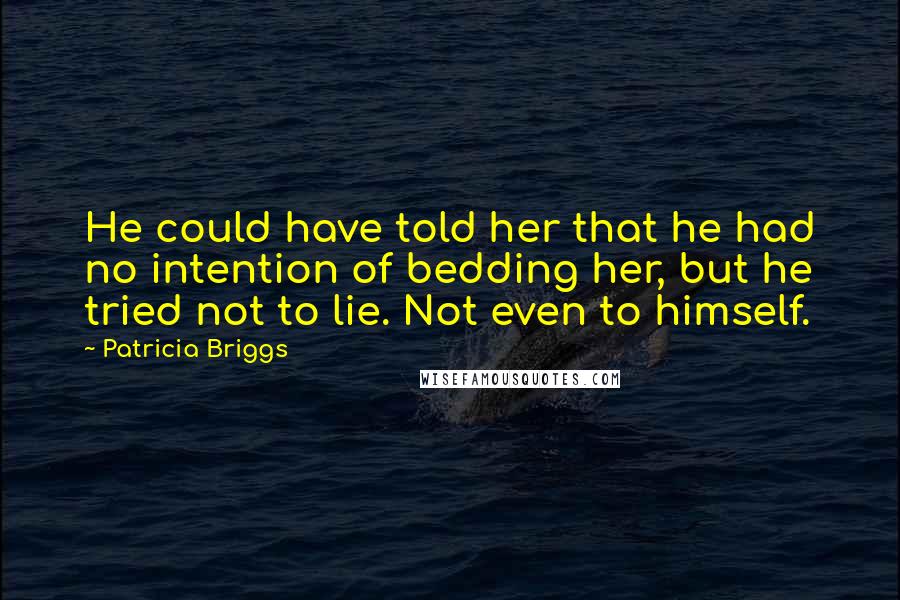 Patricia Briggs Quotes: He could have told her that he had no intention of bedding her, but he tried not to lie. Not even to himself.