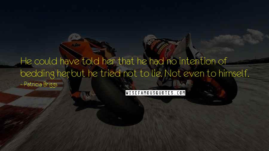 Patricia Briggs Quotes: He could have told her that he had no intention of bedding her, but he tried not to lie. Not even to himself.