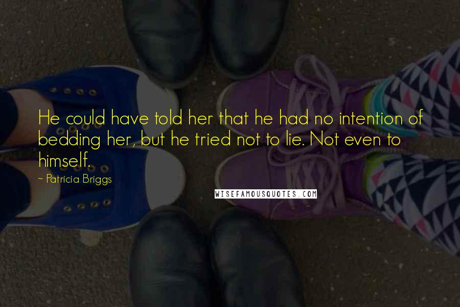 Patricia Briggs Quotes: He could have told her that he had no intention of bedding her, but he tried not to lie. Not even to himself.