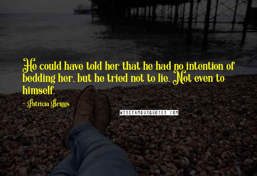 Patricia Briggs Quotes: He could have told her that he had no intention of bedding her, but he tried not to lie. Not even to himself.