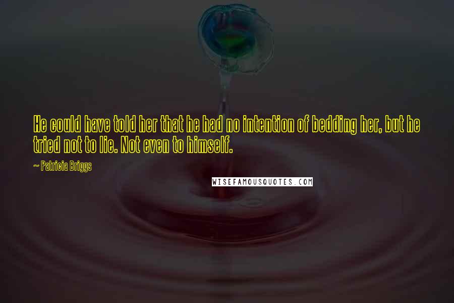 Patricia Briggs Quotes: He could have told her that he had no intention of bedding her, but he tried not to lie. Not even to himself.