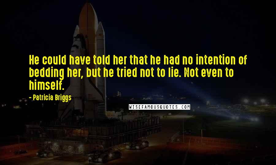 Patricia Briggs Quotes: He could have told her that he had no intention of bedding her, but he tried not to lie. Not even to himself.