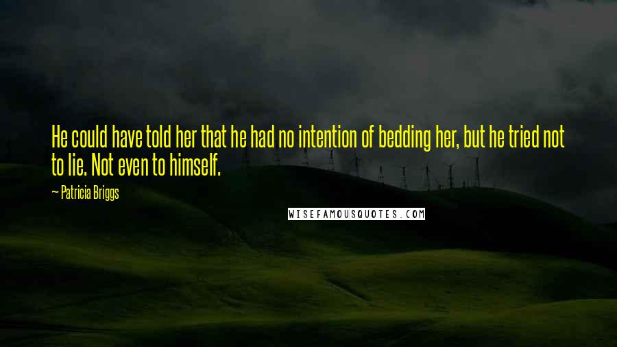 Patricia Briggs Quotes: He could have told her that he had no intention of bedding her, but he tried not to lie. Not even to himself.