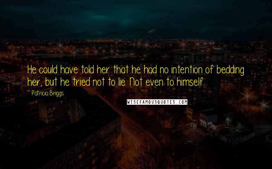 Patricia Briggs Quotes: He could have told her that he had no intention of bedding her, but he tried not to lie. Not even to himself.