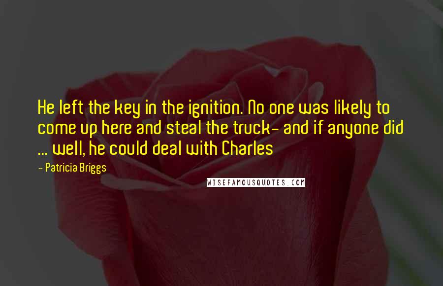 Patricia Briggs Quotes: He left the key in the ignition. No one was likely to come up here and steal the truck- and if anyone did ... well, he could deal with Charles