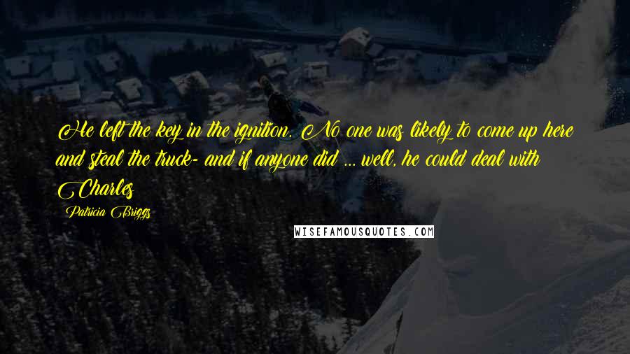 Patricia Briggs Quotes: He left the key in the ignition. No one was likely to come up here and steal the truck- and if anyone did ... well, he could deal with Charles