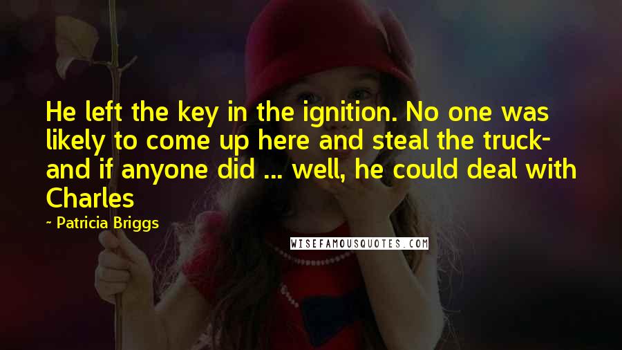 Patricia Briggs Quotes: He left the key in the ignition. No one was likely to come up here and steal the truck- and if anyone did ... well, he could deal with Charles