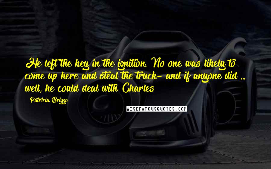 Patricia Briggs Quotes: He left the key in the ignition. No one was likely to come up here and steal the truck- and if anyone did ... well, he could deal with Charles