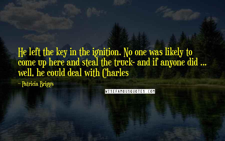 Patricia Briggs Quotes: He left the key in the ignition. No one was likely to come up here and steal the truck- and if anyone did ... well, he could deal with Charles