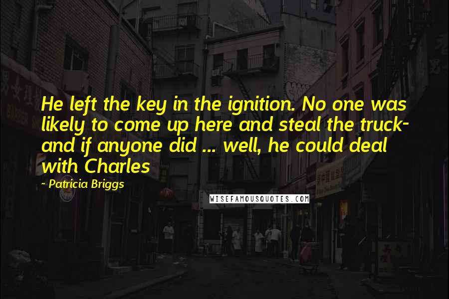 Patricia Briggs Quotes: He left the key in the ignition. No one was likely to come up here and steal the truck- and if anyone did ... well, he could deal with Charles