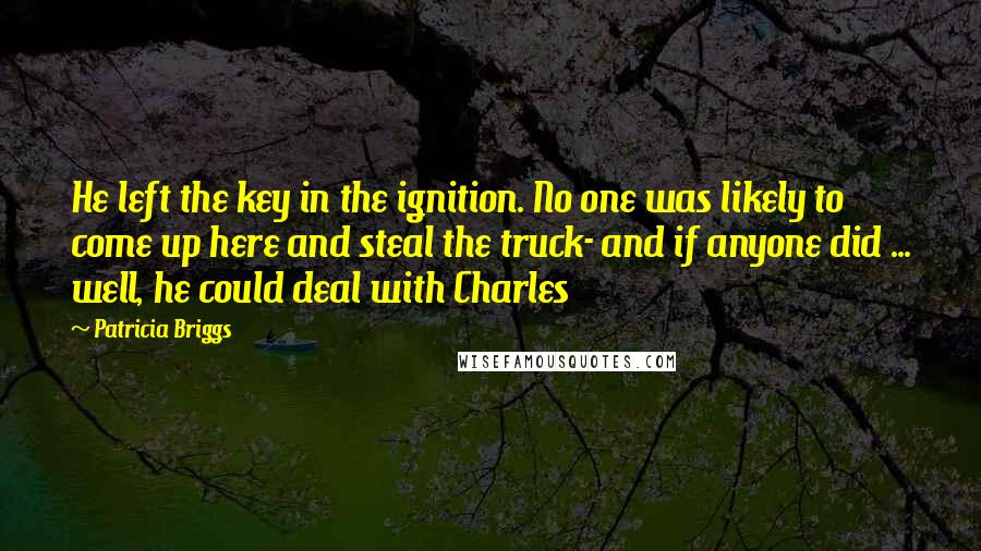Patricia Briggs Quotes: He left the key in the ignition. No one was likely to come up here and steal the truck- and if anyone did ... well, he could deal with Charles