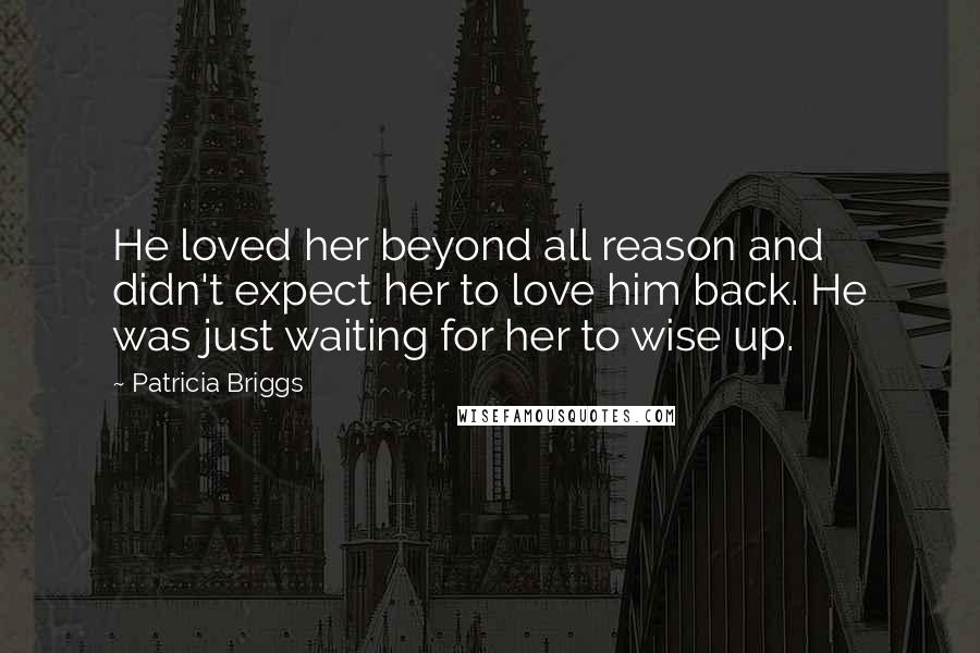 Patricia Briggs Quotes: He loved her beyond all reason and didn't expect her to love him back. He was just waiting for her to wise up.