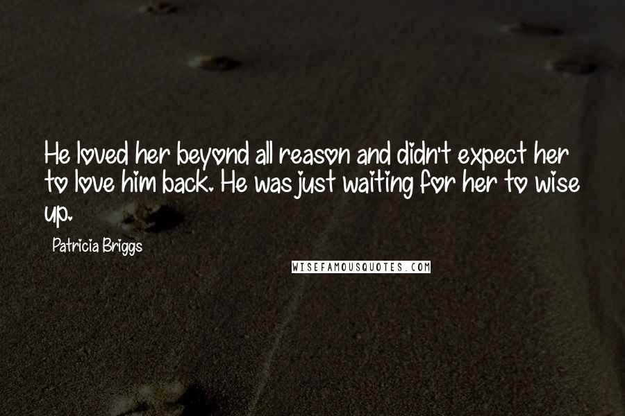 Patricia Briggs Quotes: He loved her beyond all reason and didn't expect her to love him back. He was just waiting for her to wise up.