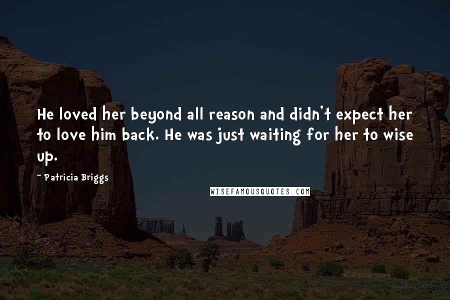 Patricia Briggs Quotes: He loved her beyond all reason and didn't expect her to love him back. He was just waiting for her to wise up.