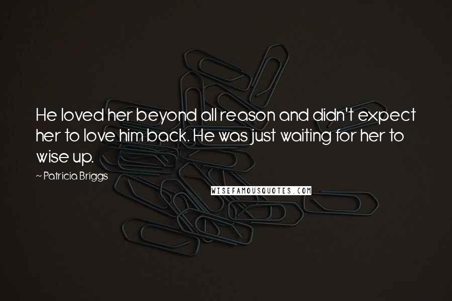 Patricia Briggs Quotes: He loved her beyond all reason and didn't expect her to love him back. He was just waiting for her to wise up.
