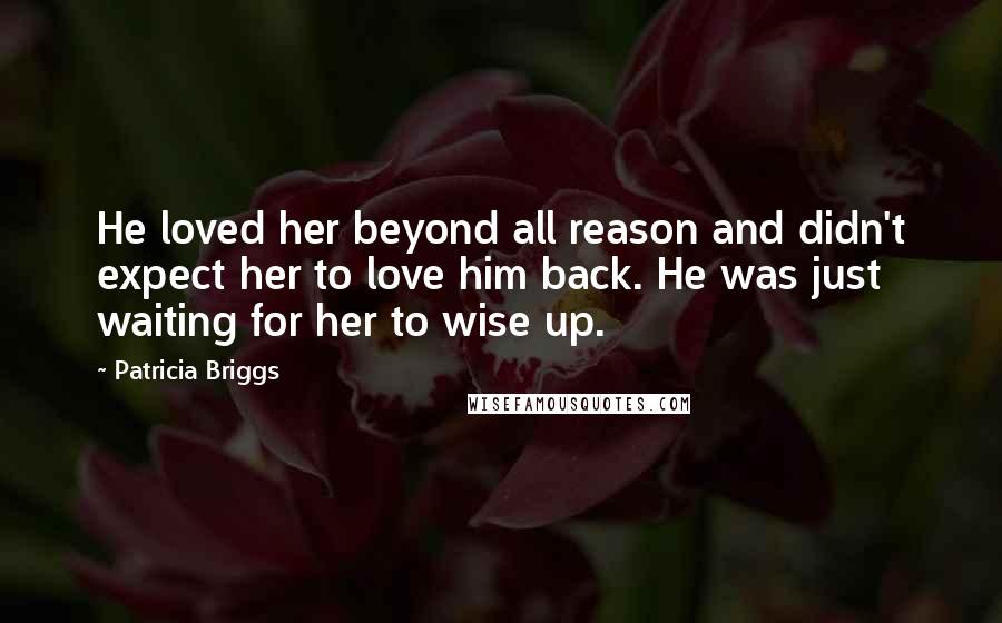 Patricia Briggs Quotes: He loved her beyond all reason and didn't expect her to love him back. He was just waiting for her to wise up.