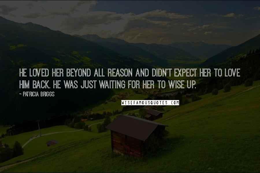 Patricia Briggs Quotes: He loved her beyond all reason and didn't expect her to love him back. He was just waiting for her to wise up.