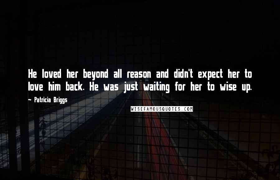 Patricia Briggs Quotes: He loved her beyond all reason and didn't expect her to love him back. He was just waiting for her to wise up.