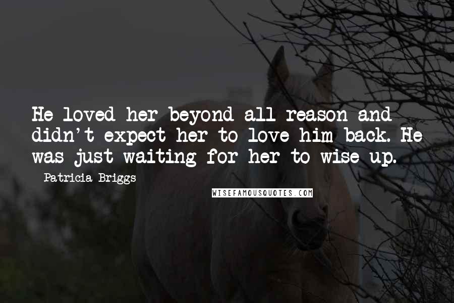 Patricia Briggs Quotes: He loved her beyond all reason and didn't expect her to love him back. He was just waiting for her to wise up.