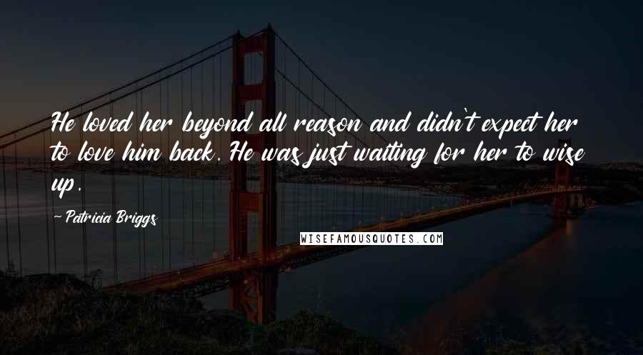 Patricia Briggs Quotes: He loved her beyond all reason and didn't expect her to love him back. He was just waiting for her to wise up.