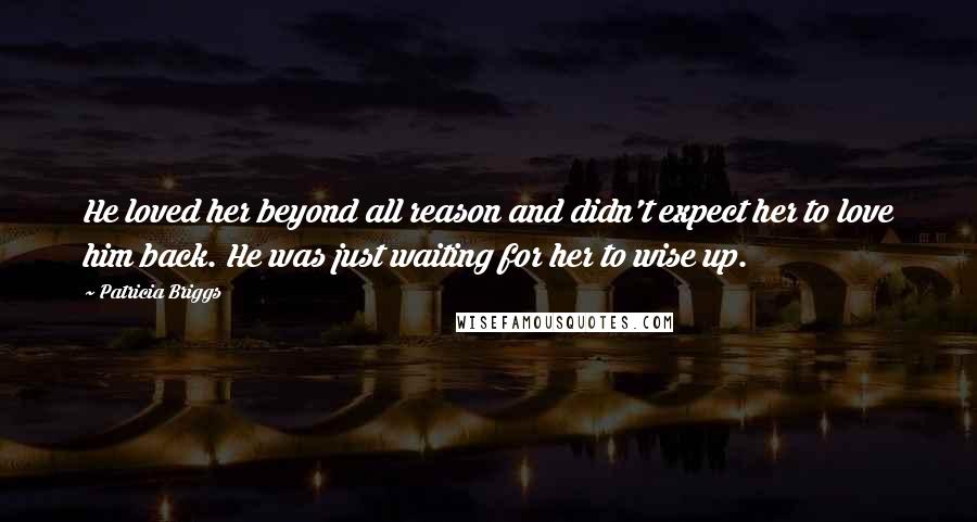 Patricia Briggs Quotes: He loved her beyond all reason and didn't expect her to love him back. He was just waiting for her to wise up.