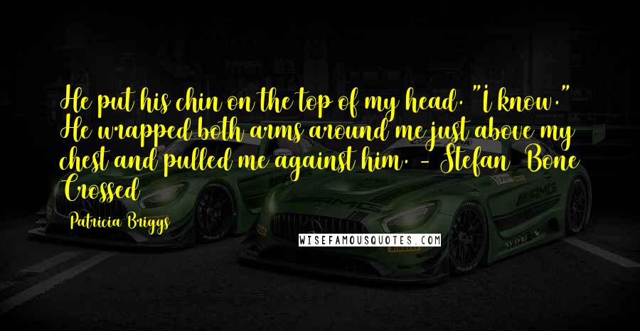 Patricia Briggs Quotes: He put his chin on the top of my head. "I know." He wrapped both arms around me just above my chest and pulled me against him. - Stefan (Bone Crossed)