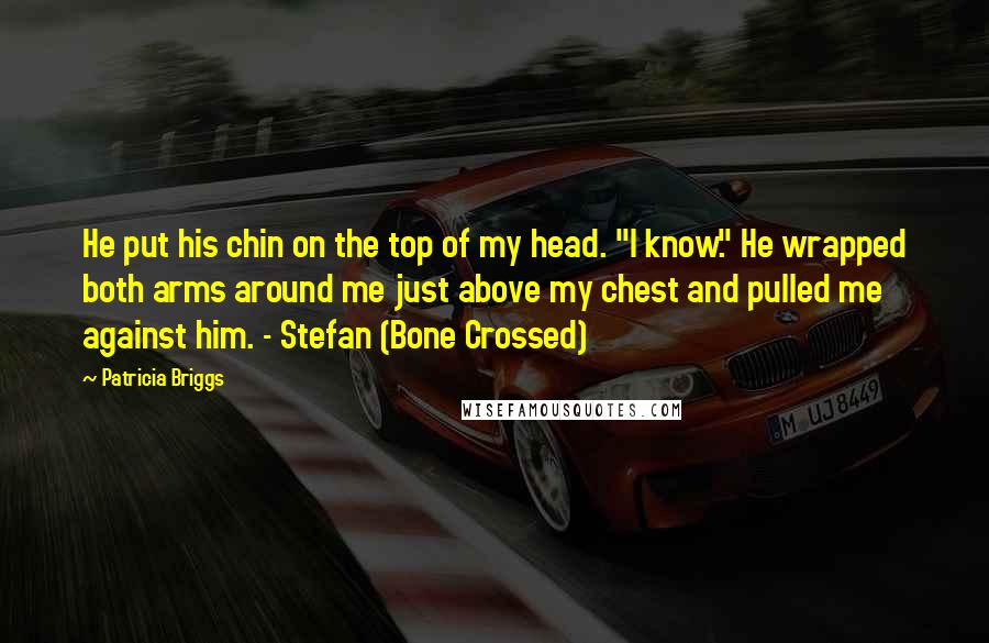 Patricia Briggs Quotes: He put his chin on the top of my head. "I know." He wrapped both arms around me just above my chest and pulled me against him. - Stefan (Bone Crossed)