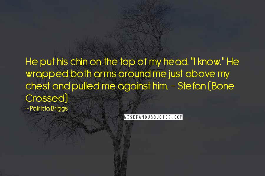 Patricia Briggs Quotes: He put his chin on the top of my head. "I know." He wrapped both arms around me just above my chest and pulled me against him. - Stefan (Bone Crossed)