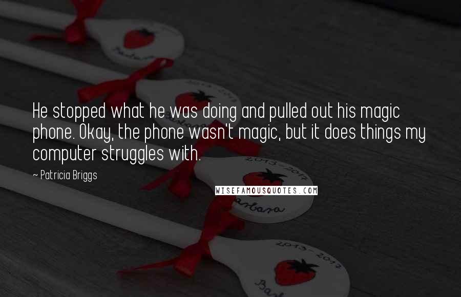 Patricia Briggs Quotes: He stopped what he was doing and pulled out his magic phone. Okay, the phone wasn't magic, but it does things my computer struggles with.