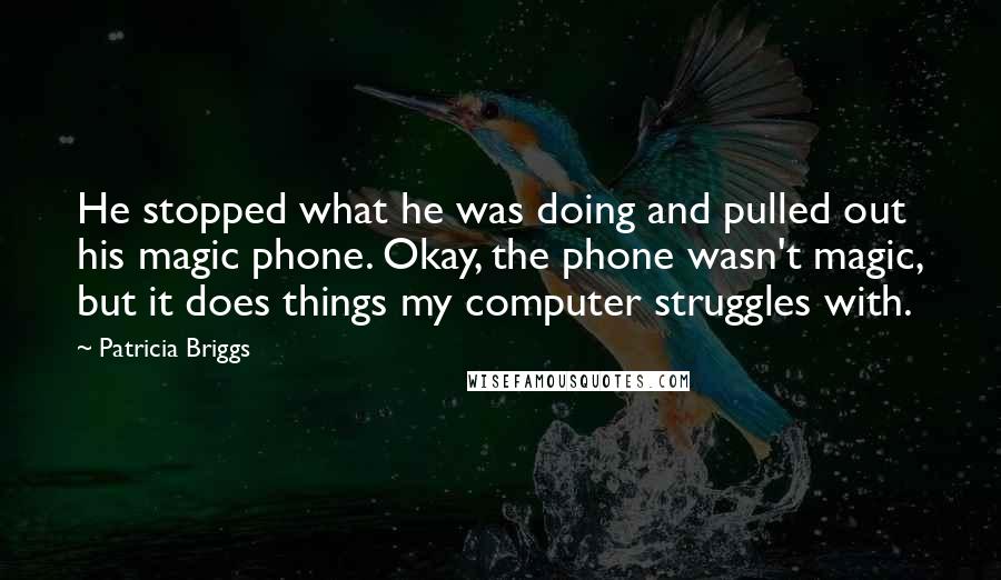 Patricia Briggs Quotes: He stopped what he was doing and pulled out his magic phone. Okay, the phone wasn't magic, but it does things my computer struggles with.