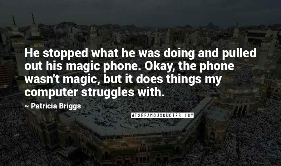 Patricia Briggs Quotes: He stopped what he was doing and pulled out his magic phone. Okay, the phone wasn't magic, but it does things my computer struggles with.
