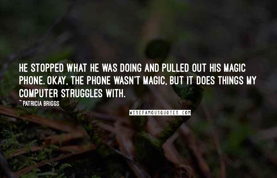 Patricia Briggs Quotes: He stopped what he was doing and pulled out his magic phone. Okay, the phone wasn't magic, but it does things my computer struggles with.