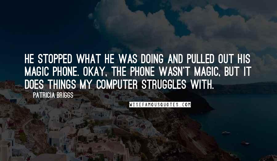 Patricia Briggs Quotes: He stopped what he was doing and pulled out his magic phone. Okay, the phone wasn't magic, but it does things my computer struggles with.