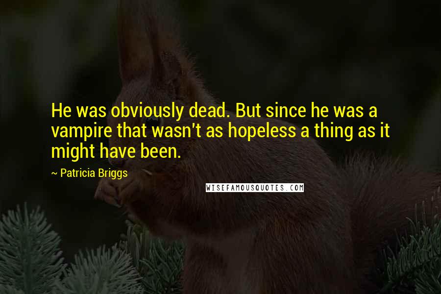 Patricia Briggs Quotes: He was obviously dead. But since he was a vampire that wasn't as hopeless a thing as it might have been.