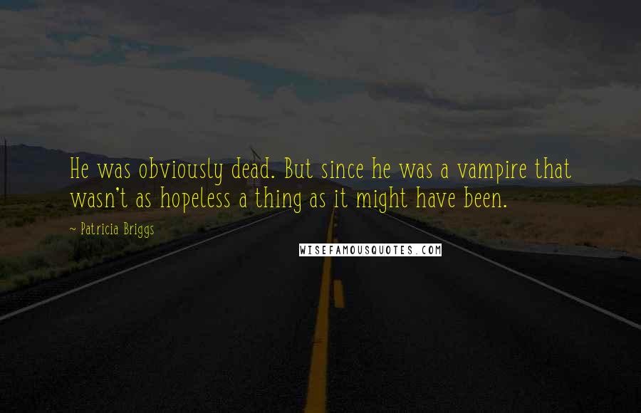 Patricia Briggs Quotes: He was obviously dead. But since he was a vampire that wasn't as hopeless a thing as it might have been.