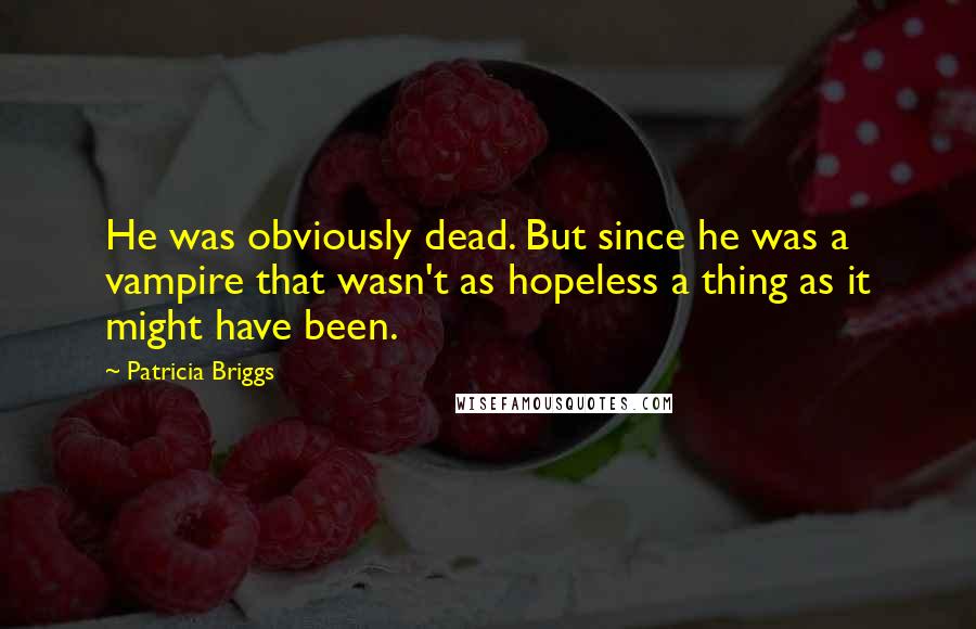 Patricia Briggs Quotes: He was obviously dead. But since he was a vampire that wasn't as hopeless a thing as it might have been.