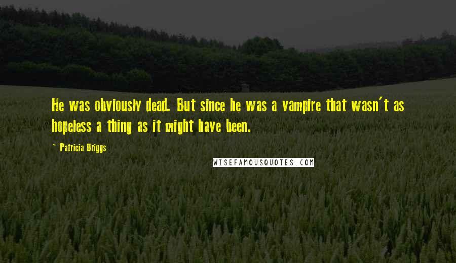 Patricia Briggs Quotes: He was obviously dead. But since he was a vampire that wasn't as hopeless a thing as it might have been.