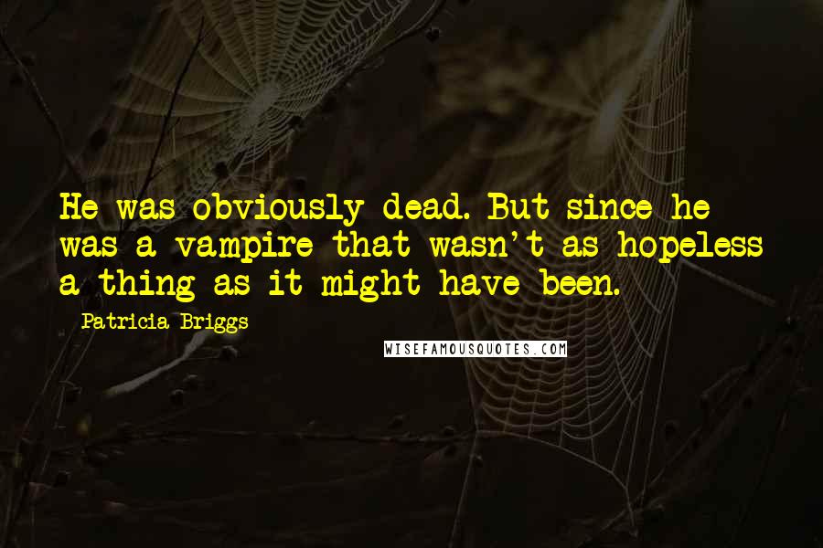 Patricia Briggs Quotes: He was obviously dead. But since he was a vampire that wasn't as hopeless a thing as it might have been.